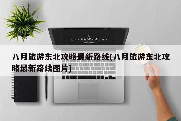 八月旅游东北攻略最新路线(八月旅游东北攻略最新路线图片)