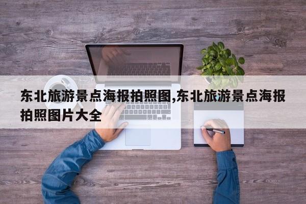 东北旅游景点海报拍照图,东北旅游景点海报拍照图片大全