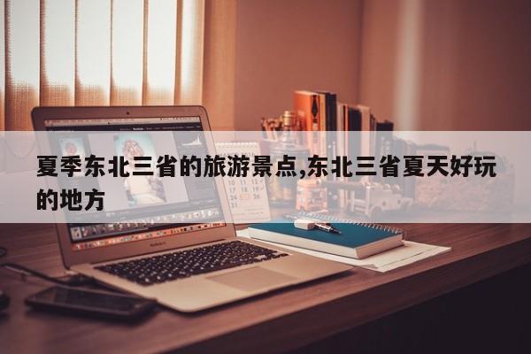 夏季东北三省的旅游景点,东北三省夏天好玩的地方