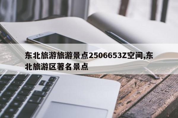 东北旅游旅游景点2506653Z空间,东北旅游区著名景点