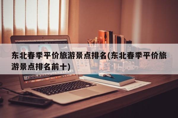 东北春季平价旅游景点排名(东北春季平价旅游景点排名前十)