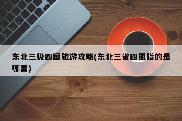 东北三极四国旅游攻略(东北三省四盟指的是哪里) 第1张