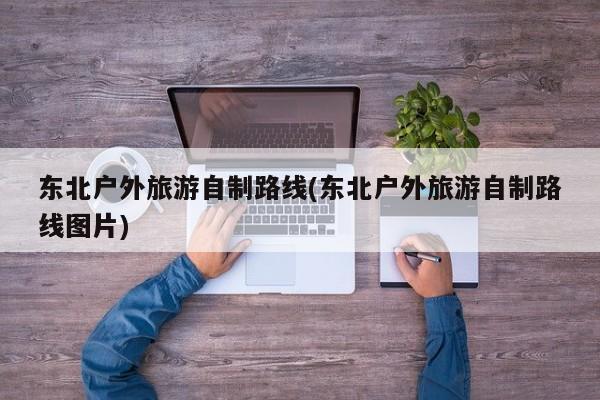 东北户外旅游自制路线(东北户外旅游自制路线图片) 第1张