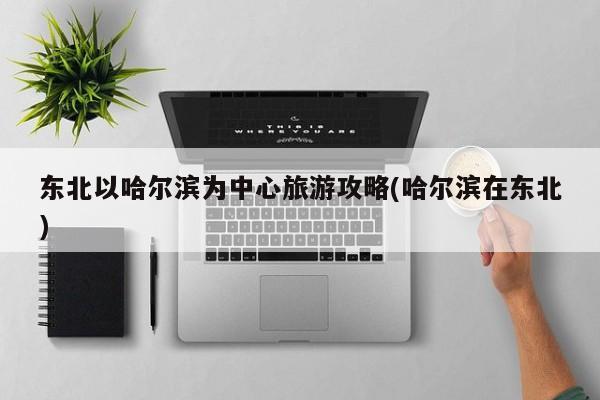 东北以哈尔滨为中心旅游攻略(哈尔滨在东北) 第1张