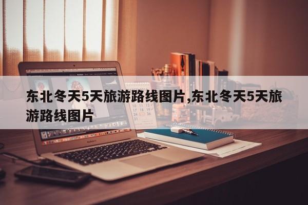 东北冬天5天旅游路线图片,东北冬天5天旅游路线图片