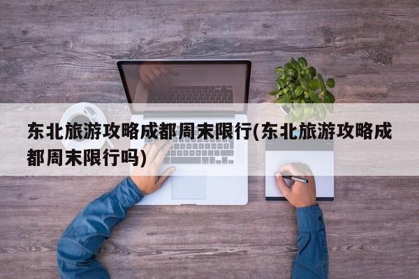 东北旅游攻略成都周末限行(东北旅游攻略成都周末限行吗)