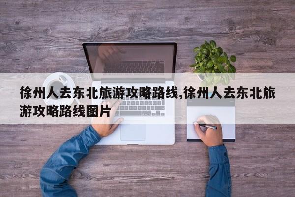 徐州人去东北旅游攻略路线,徐州人去东北旅游攻略路线图片