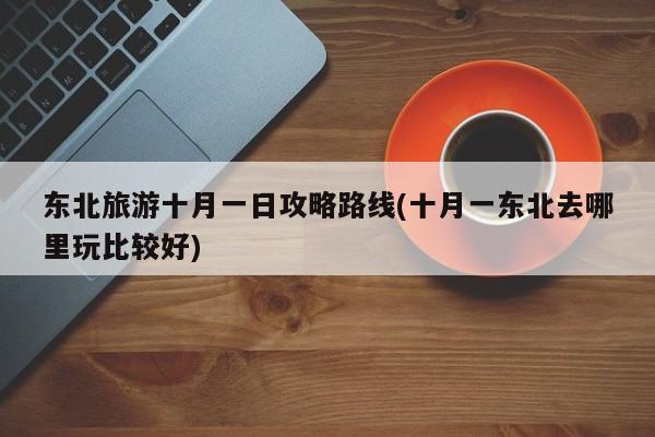 东北旅游十月一日攻略路线(十月一东北去哪里玩比较好)