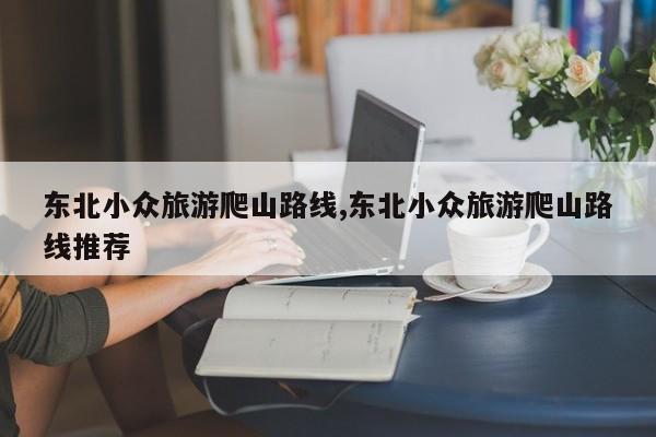 东北小众旅游爬山路线,东北小众旅游爬山路线推荐 第1张