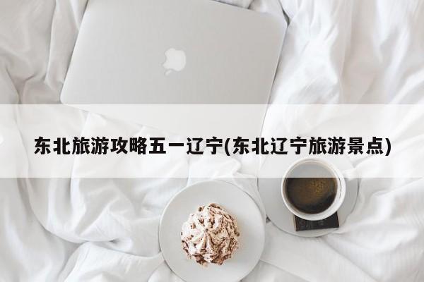 东北旅游攻略五一辽宁(东北辽宁旅游景点)