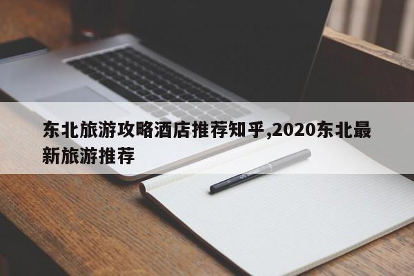 东北旅游攻略酒店推荐知乎,2020东北最新旅游推荐