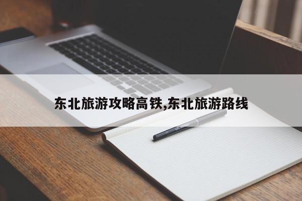 东北旅游攻略高铁,东北旅游路线