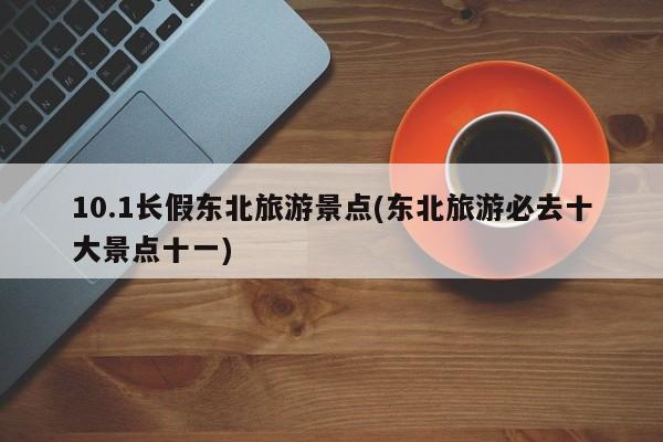 10.1长假东北旅游景点(东北旅游必去十大景点十一) 第1张