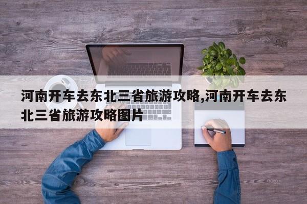 河南开车去东北三省旅游攻略,河南开车去东北三省旅游攻略图片