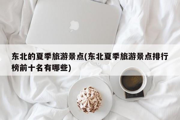 东北的夏季旅游景点(东北夏季旅游景点排行榜前十名有哪些) 第1张
