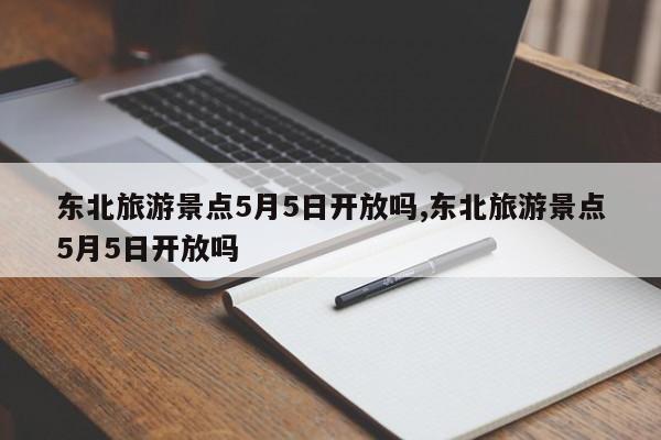 东北旅游景点5月5日开放吗,东北旅游景点5月5日开放吗 第1张