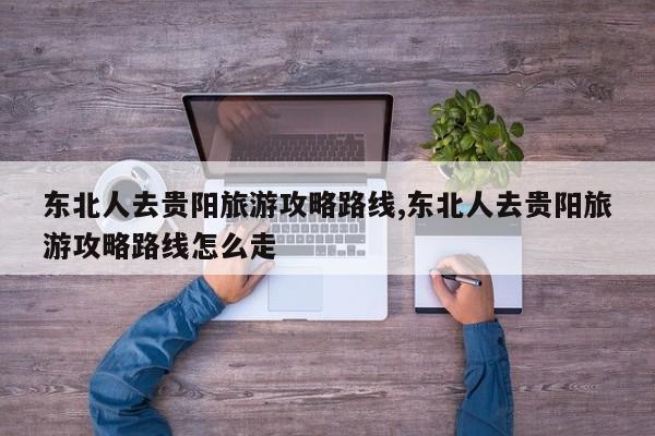 东北人去贵阳旅游攻略路线,东北人去贵阳旅游攻略路线怎么走