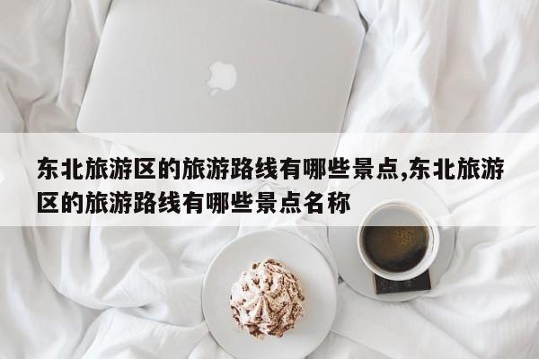 东北旅游区的旅游路线有哪些景点,东北旅游区的旅游路线有哪些景点名称