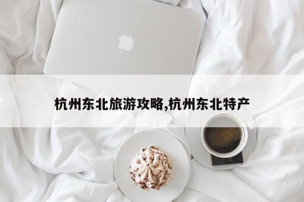 杭州东北旅游攻略,杭州东北特产