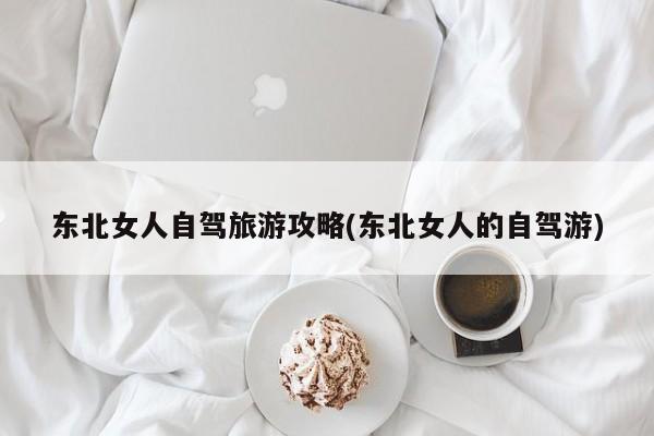 东北女人自驾旅游攻略(东北女人的自驾游)