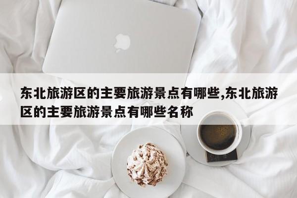 东北旅游区的主要旅游景点有哪些,东北旅游区的主要旅游景点有哪些名称