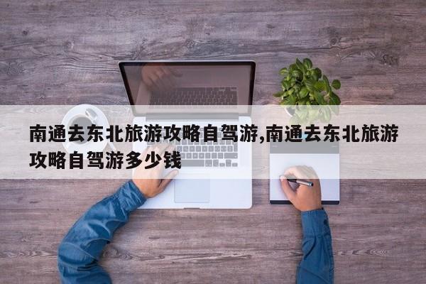 南通去东北旅游攻略自驾游,南通去东北旅游攻略自驾游多少钱