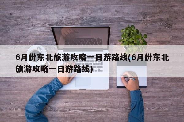 6月份东北旅游攻略一日游路线(6月份东北旅游攻略一日游路线) 第1张