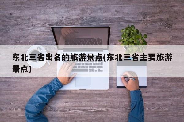 东北三省出名的旅游景点(东北三省主要旅游景点) 第1张