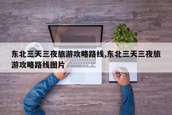 东北三天三夜旅游攻略路线,东北三天三夜旅游攻略路线图片