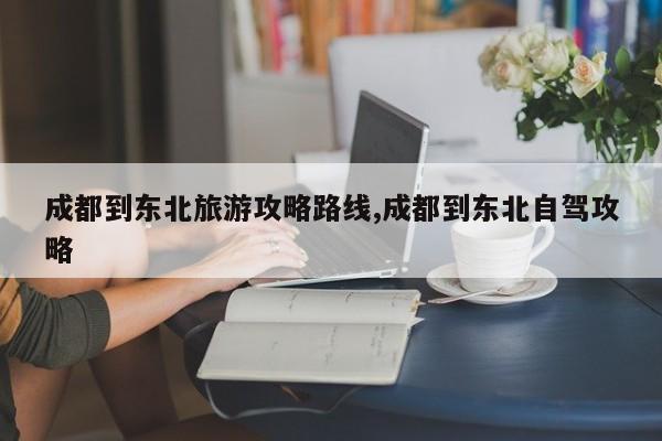 成都到东北旅游攻略路线,成都到东北自驾攻略