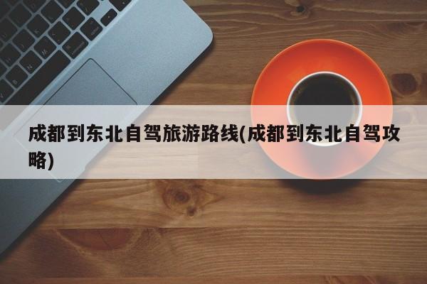 成都到东北自驾旅游路线(成都到东北自驾攻略)