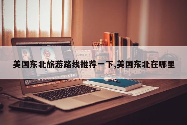 美国东北旅游路线推荐一下,美国东北在哪里