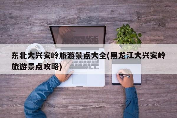 东北大兴安岭旅游景点大全(黑龙江大兴安岭旅游景点攻略)