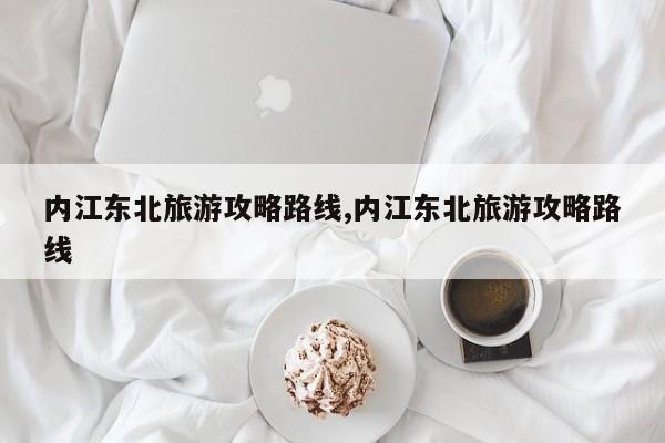 内江东北旅游攻略路线,内江东北旅游攻略路线