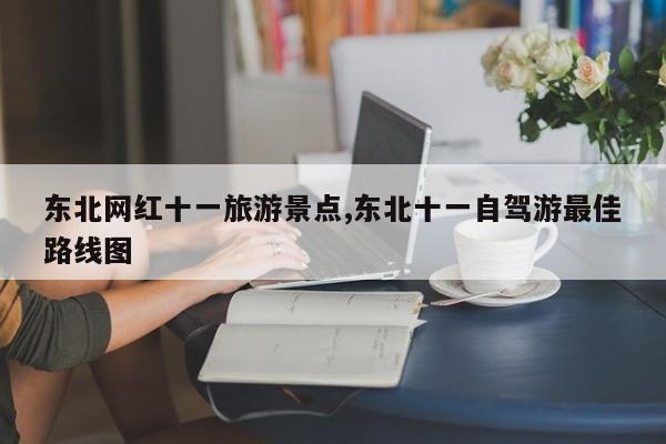 东北网红十一旅游景点,东北十一自驾游最佳路线图