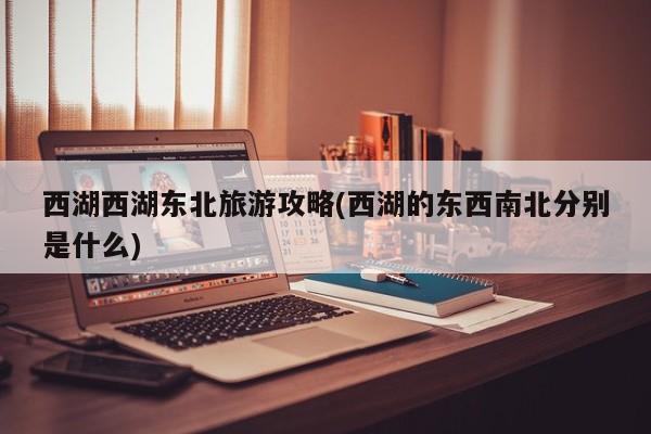 西湖西湖东北旅游攻略(西湖的东西南北分别是什么)