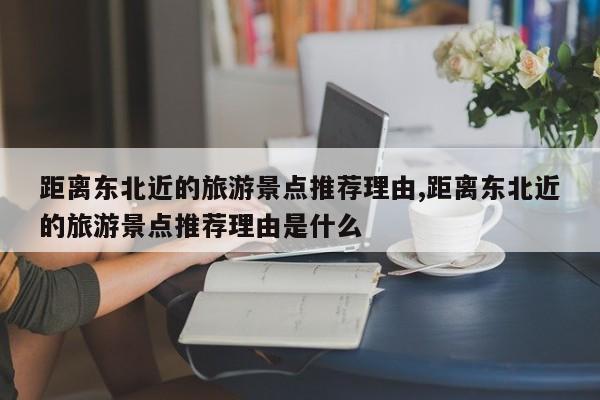 距离东北近的旅游景点推荐理由,距离东北近的旅游景点推荐理由是什么