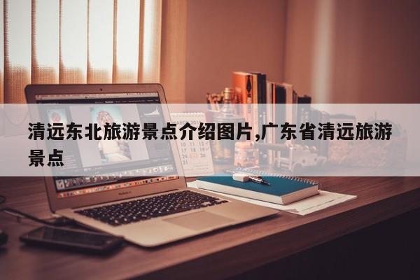 清远东北旅游景点介绍图片,广东省清远旅游景点 第1张