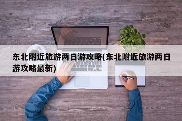 东北附近旅游两日游攻略(东北附近旅游两日游攻略最新) 第1张