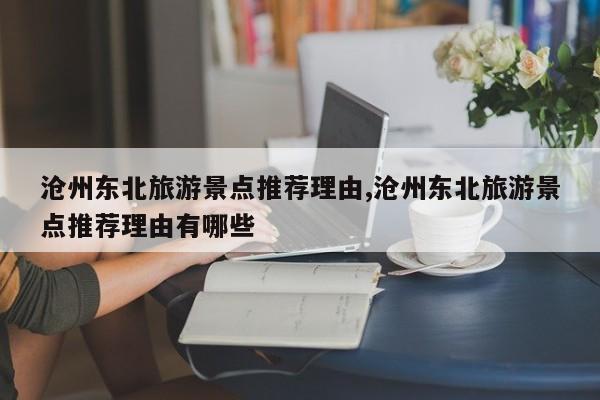 沧州东北旅游景点推荐理由,沧州东北旅游景点推荐理由有哪些