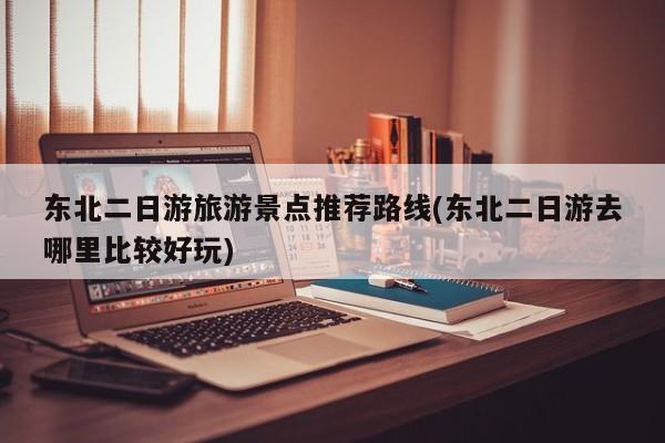 东北二日游旅游景点推荐路线(东北二日游去哪里比较好玩) 第1张