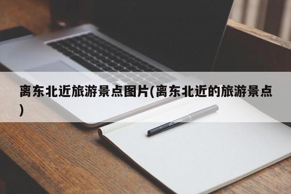 离东北近旅游景点图片(离东北近的旅游景点)