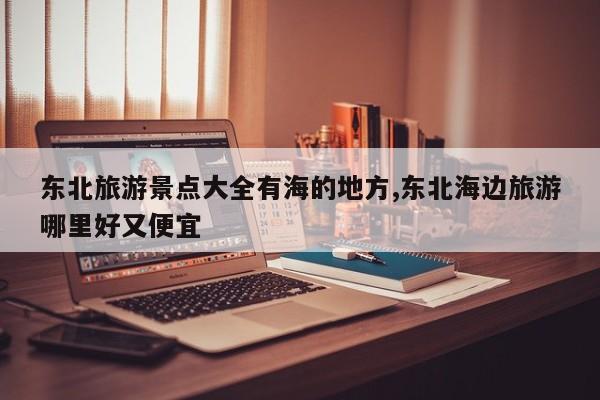 东北旅游景点大全有海的地方,东北海边旅游哪里好又便宜 第1张