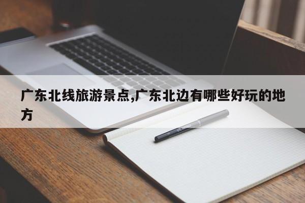 广东北线旅游景点,广东北边有哪些好玩的地方 第1张