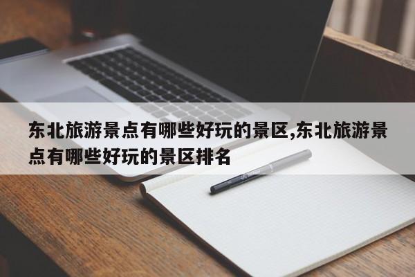 东北旅游景点有哪些好玩的景区,东北旅游景点有哪些好玩的景区排名