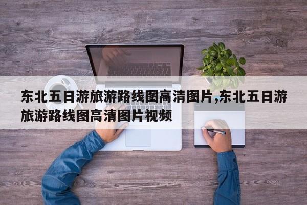 东北五日游旅游路线图高清图片,东北五日游旅游路线图高清图片视频