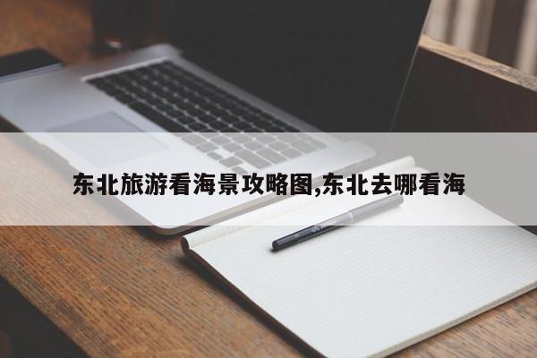 东北旅游看海景攻略图,东北去哪看海