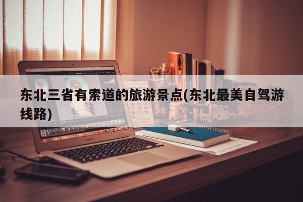 东北三省有索道的旅游景点(东北最美自驾游线路)
