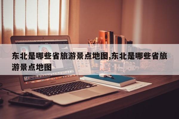 东北是哪些省旅游景点地图,东北是哪些省旅游景点地图 第1张