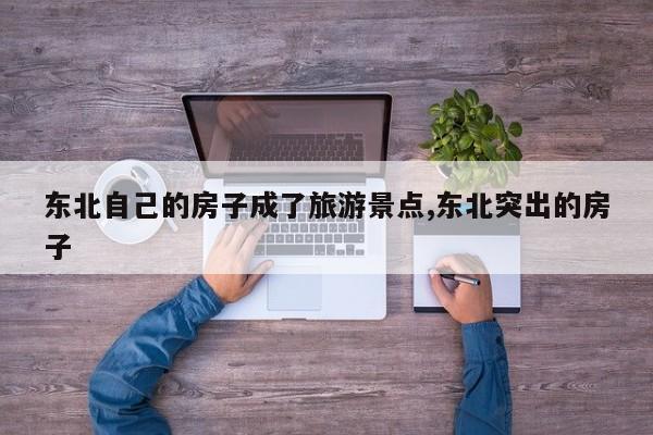 东北自己的房子成了旅游景点,东北突出的房子